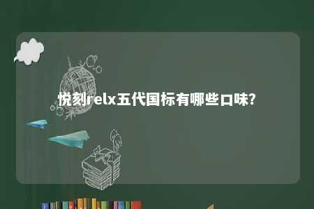 悦刻relx五代国标有哪些口味？ 